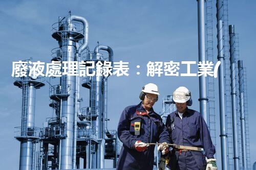 廢液處理記錄表：解密工業(yè)廢液的奇妙秘密！
